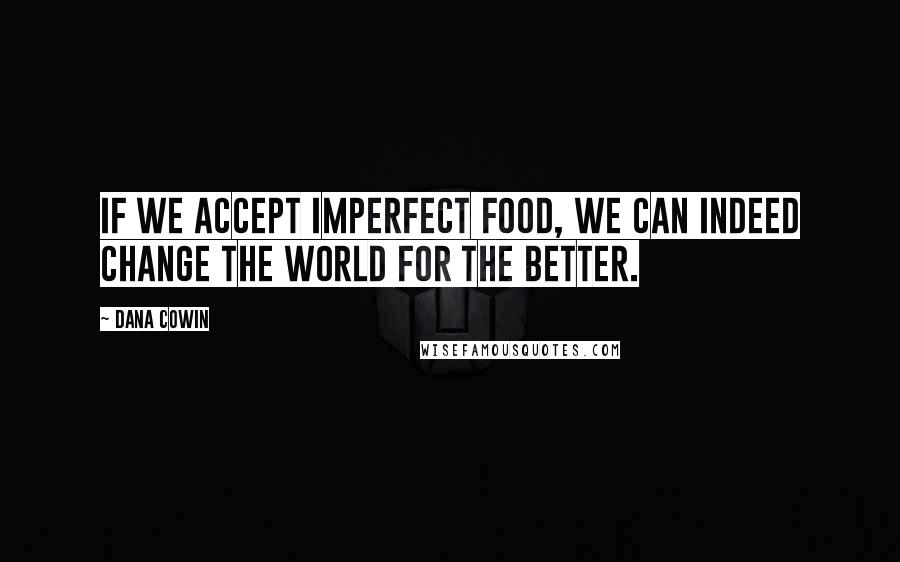 Dana Cowin Quotes: If we accept imperfect food, we can indeed change the world for the better.