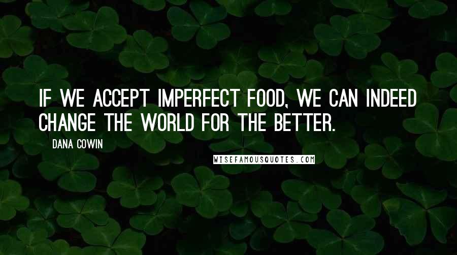 Dana Cowin Quotes: If we accept imperfect food, we can indeed change the world for the better.