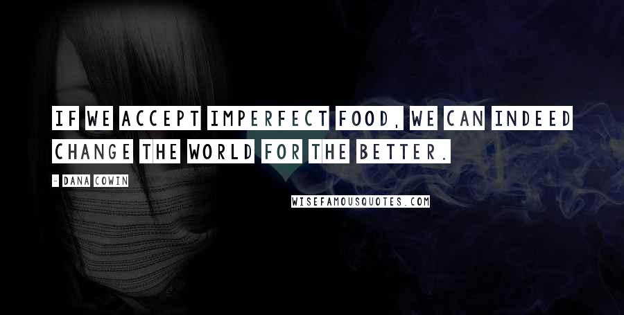 Dana Cowin Quotes: If we accept imperfect food, we can indeed change the world for the better.