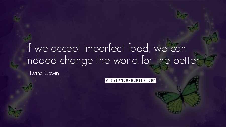 Dana Cowin Quotes: If we accept imperfect food, we can indeed change the world for the better.