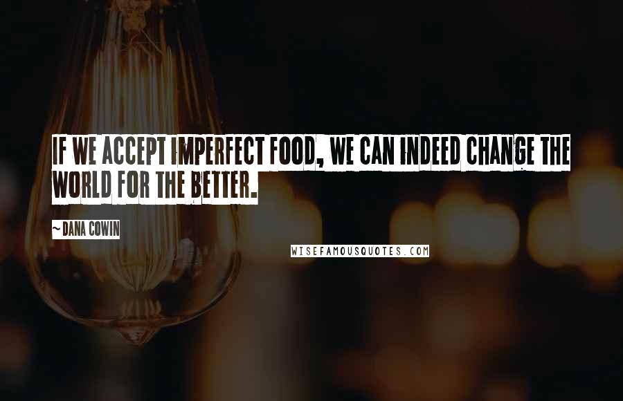 Dana Cowin Quotes: If we accept imperfect food, we can indeed change the world for the better.