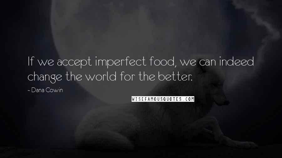 Dana Cowin Quotes: If we accept imperfect food, we can indeed change the world for the better.