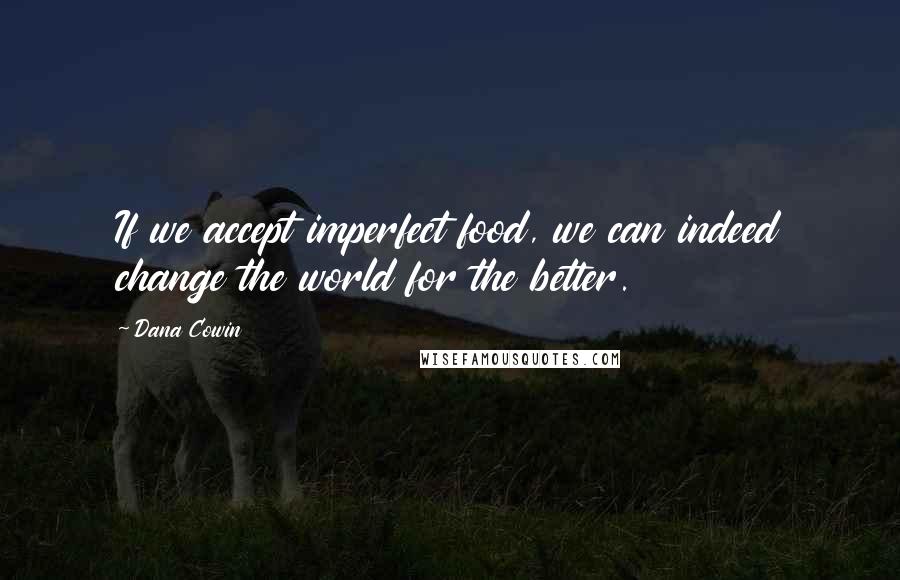 Dana Cowin Quotes: If we accept imperfect food, we can indeed change the world for the better.