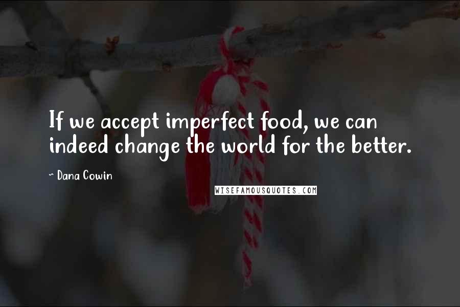 Dana Cowin Quotes: If we accept imperfect food, we can indeed change the world for the better.