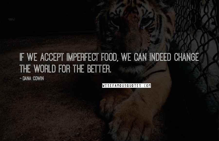 Dana Cowin Quotes: If we accept imperfect food, we can indeed change the world for the better.