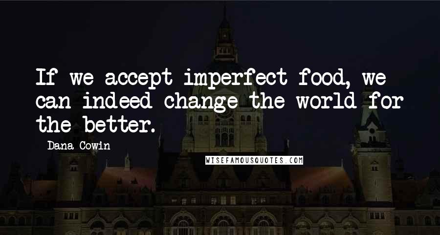 Dana Cowin Quotes: If we accept imperfect food, we can indeed change the world for the better.