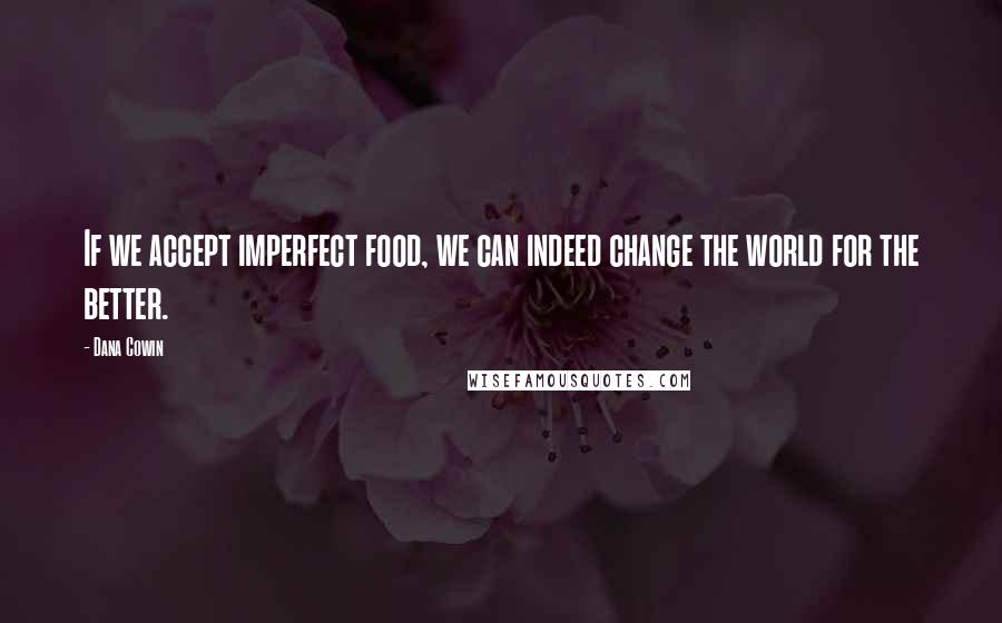 Dana Cowin Quotes: If we accept imperfect food, we can indeed change the world for the better.