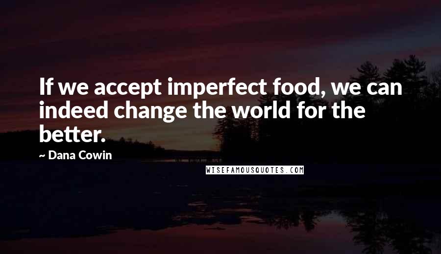 Dana Cowin Quotes: If we accept imperfect food, we can indeed change the world for the better.