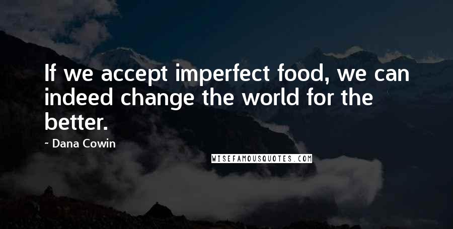 Dana Cowin Quotes: If we accept imperfect food, we can indeed change the world for the better.