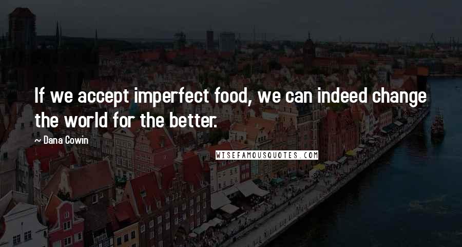 Dana Cowin Quotes: If we accept imperfect food, we can indeed change the world for the better.