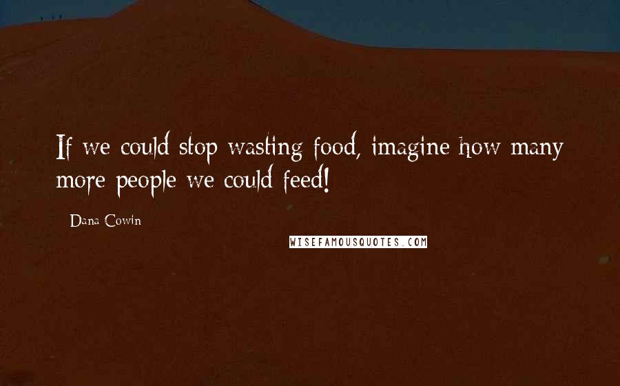 Dana Cowin Quotes: If we could stop wasting food, imagine how many more people we could feed!