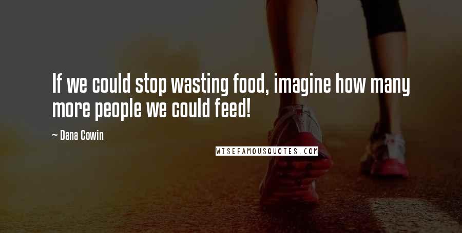 Dana Cowin Quotes: If we could stop wasting food, imagine how many more people we could feed!