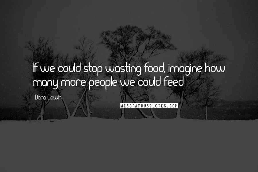 Dana Cowin Quotes: If we could stop wasting food, imagine how many more people we could feed!