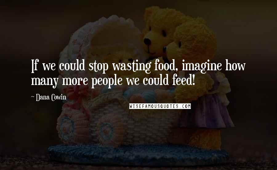 Dana Cowin Quotes: If we could stop wasting food, imagine how many more people we could feed!