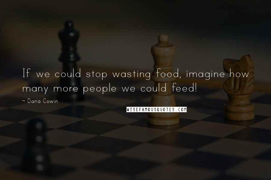 Dana Cowin Quotes: If we could stop wasting food, imagine how many more people we could feed!