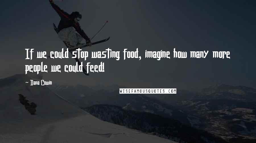 Dana Cowin Quotes: If we could stop wasting food, imagine how many more people we could feed!