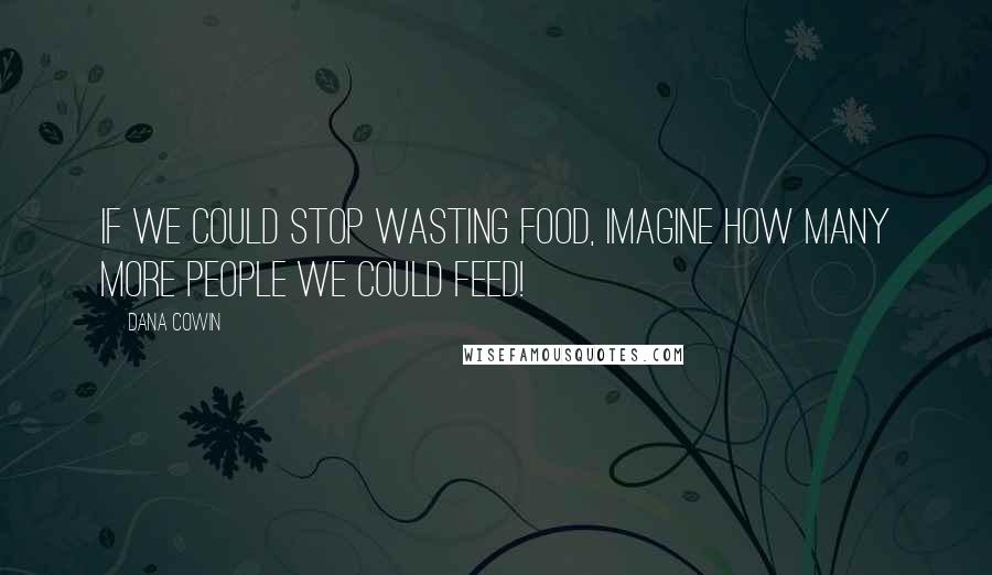 Dana Cowin Quotes: If we could stop wasting food, imagine how many more people we could feed!