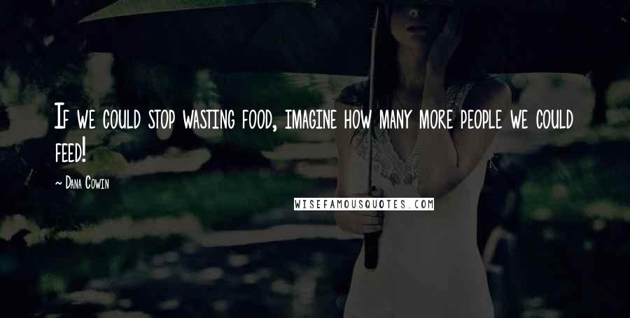 Dana Cowin Quotes: If we could stop wasting food, imagine how many more people we could feed!