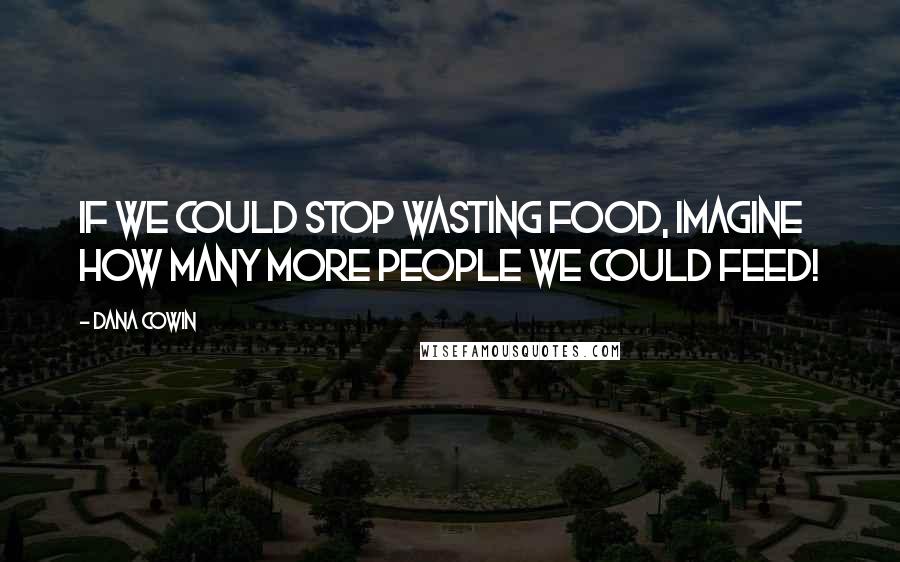 Dana Cowin Quotes: If we could stop wasting food, imagine how many more people we could feed!