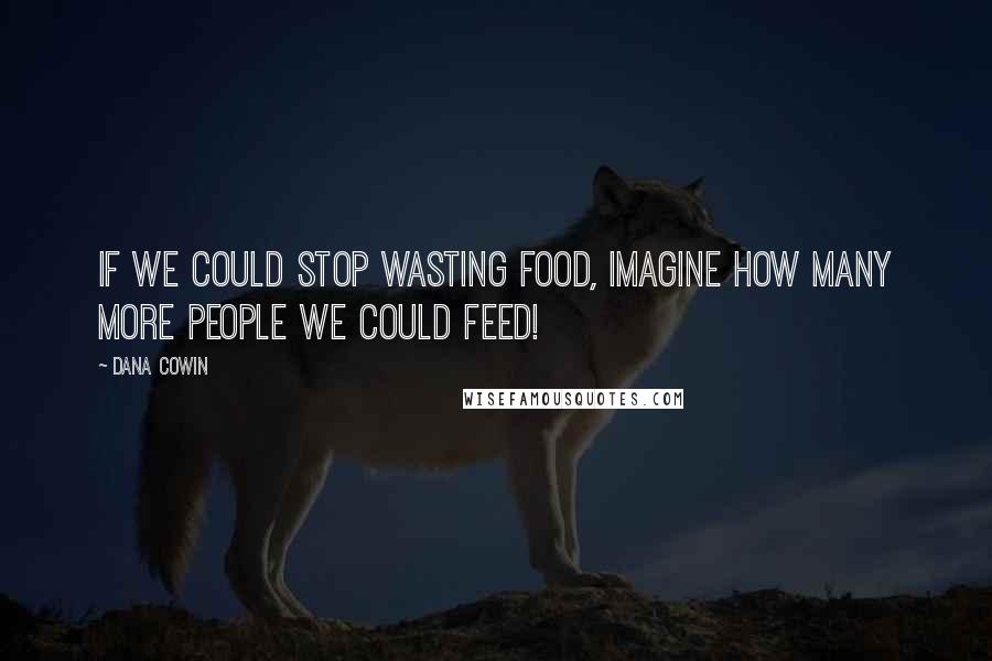 Dana Cowin Quotes: If we could stop wasting food, imagine how many more people we could feed!