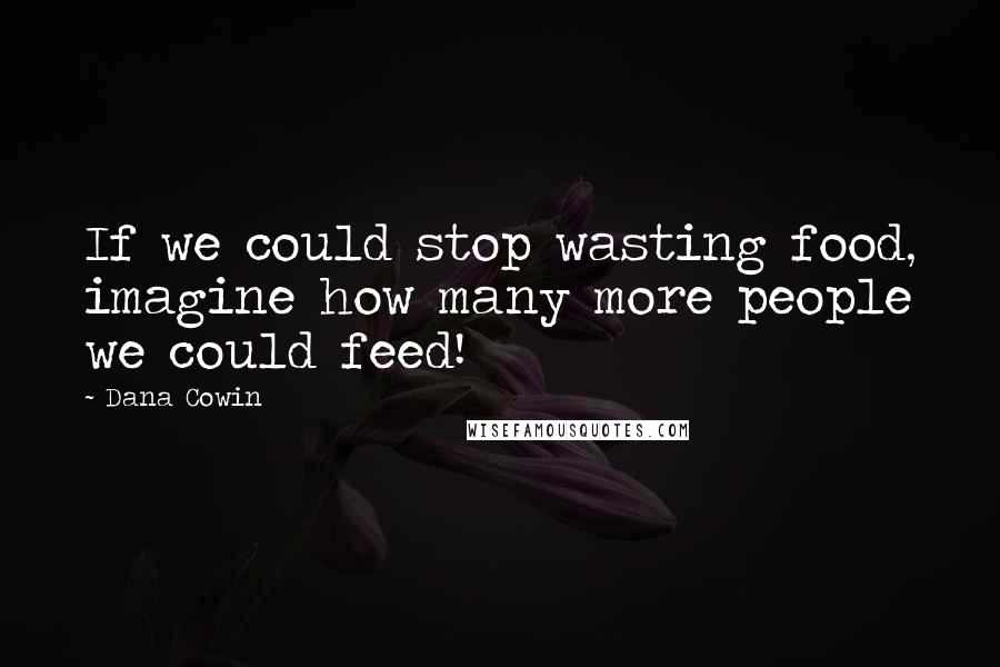 Dana Cowin Quotes: If we could stop wasting food, imagine how many more people we could feed!