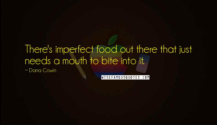 Dana Cowin Quotes: There's imperfect food out there that just needs a mouth to bite into it.