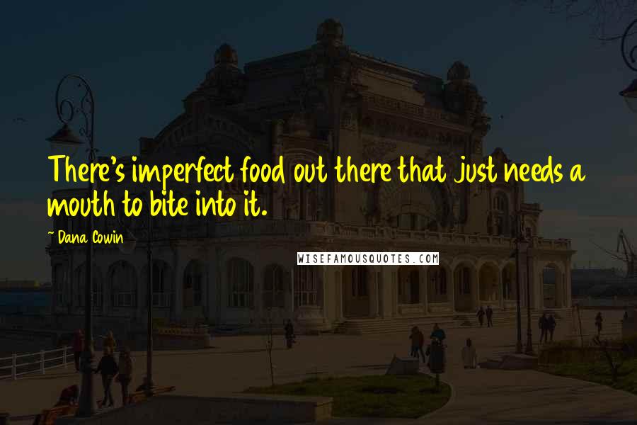 Dana Cowin Quotes: There's imperfect food out there that just needs a mouth to bite into it.