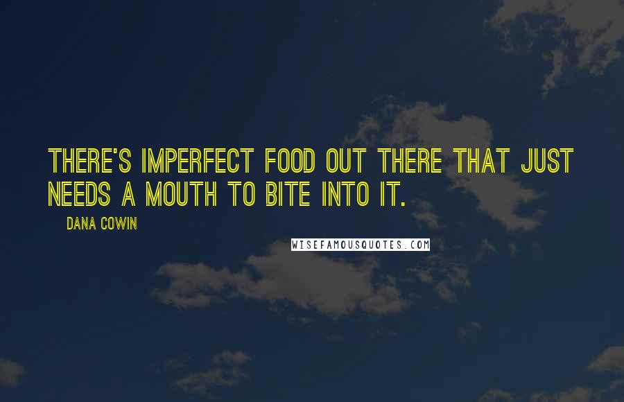 Dana Cowin Quotes: There's imperfect food out there that just needs a mouth to bite into it.