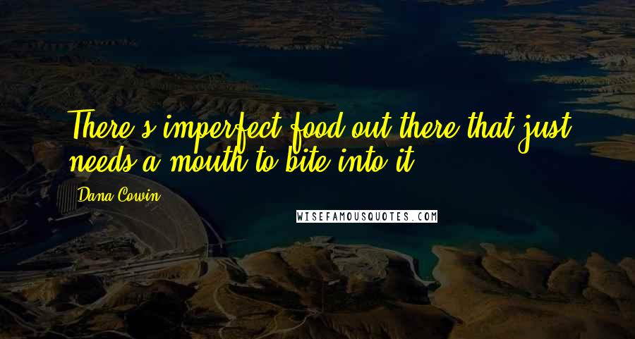 Dana Cowin Quotes: There's imperfect food out there that just needs a mouth to bite into it.