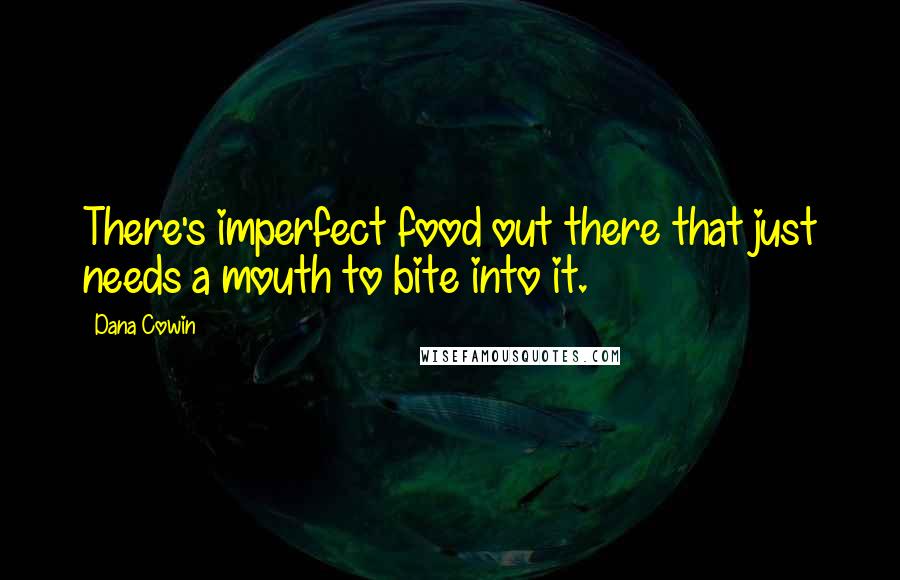 Dana Cowin Quotes: There's imperfect food out there that just needs a mouth to bite into it.