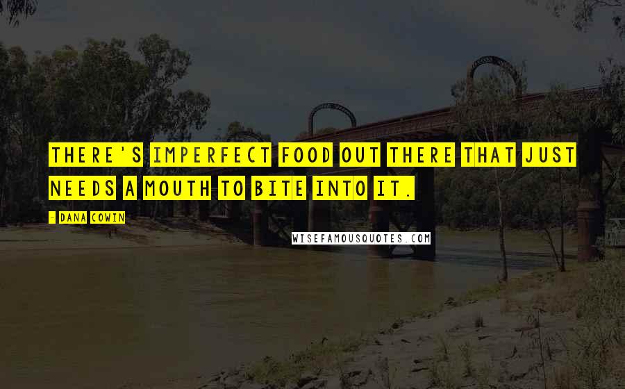 Dana Cowin Quotes: There's imperfect food out there that just needs a mouth to bite into it.