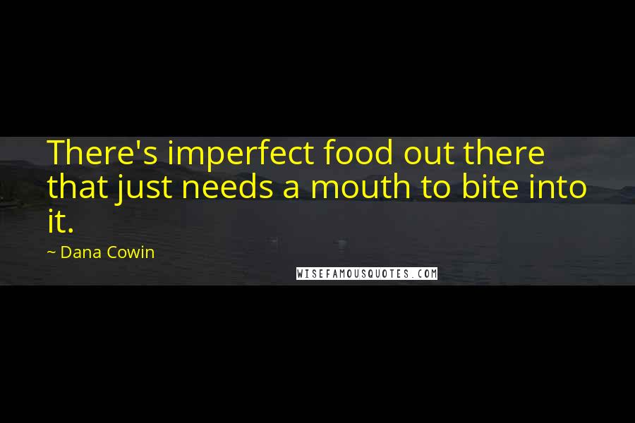 Dana Cowin Quotes: There's imperfect food out there that just needs a mouth to bite into it.