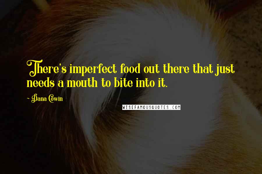 Dana Cowin Quotes: There's imperfect food out there that just needs a mouth to bite into it.