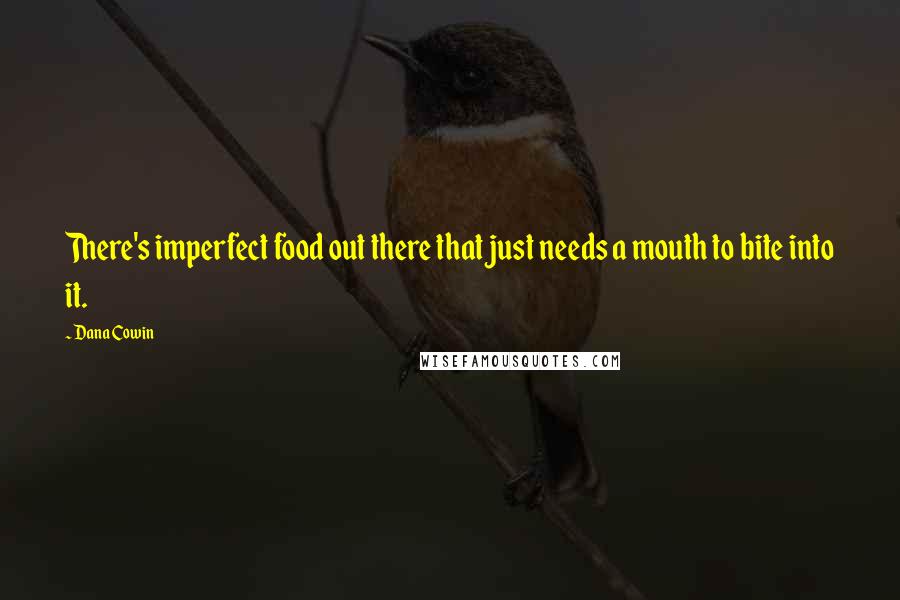 Dana Cowin Quotes: There's imperfect food out there that just needs a mouth to bite into it.