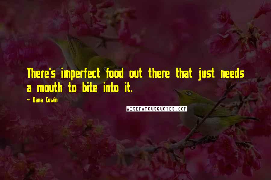 Dana Cowin Quotes: There's imperfect food out there that just needs a mouth to bite into it.