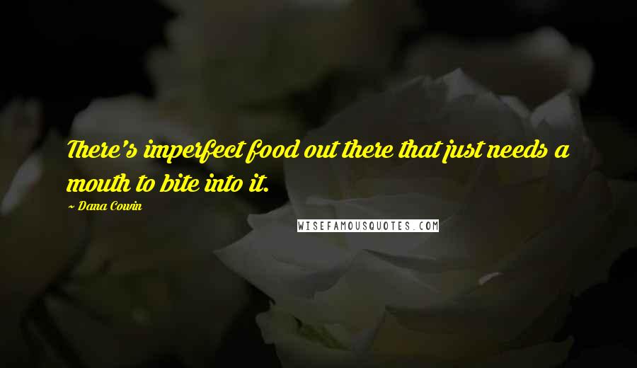 Dana Cowin Quotes: There's imperfect food out there that just needs a mouth to bite into it.