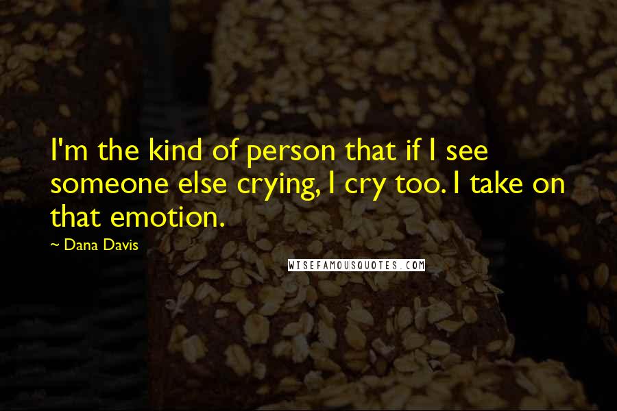 Dana Davis Quotes: I'm the kind of person that if I see someone else crying, I cry too. I take on that emotion.