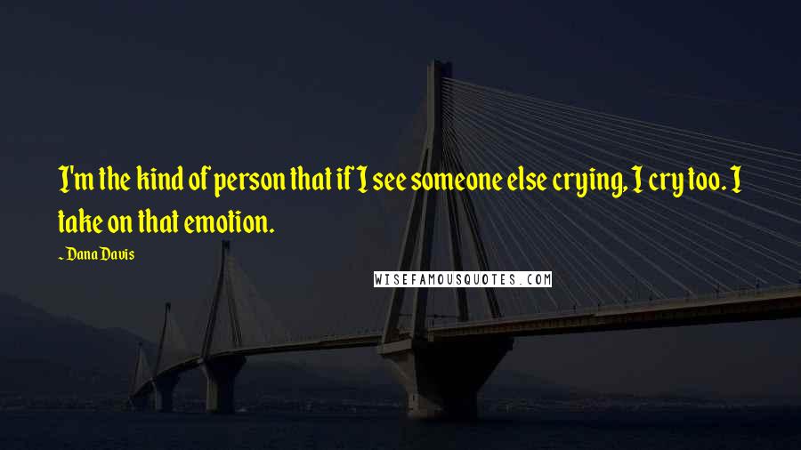 Dana Davis Quotes: I'm the kind of person that if I see someone else crying, I cry too. I take on that emotion.