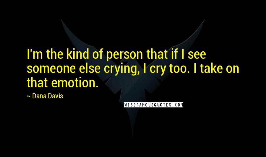 Dana Davis Quotes: I'm the kind of person that if I see someone else crying, I cry too. I take on that emotion.