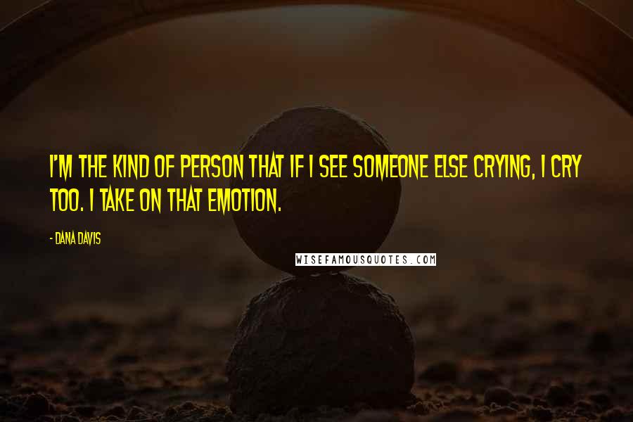 Dana Davis Quotes: I'm the kind of person that if I see someone else crying, I cry too. I take on that emotion.