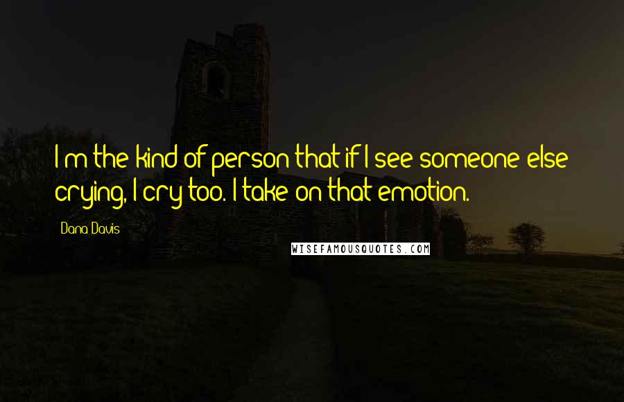 Dana Davis Quotes: I'm the kind of person that if I see someone else crying, I cry too. I take on that emotion.