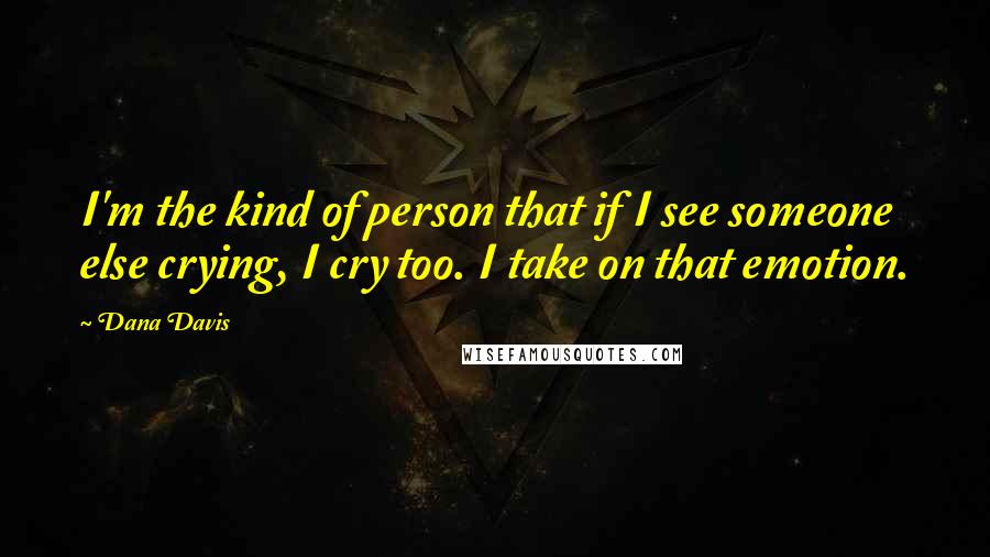 Dana Davis Quotes: I'm the kind of person that if I see someone else crying, I cry too. I take on that emotion.