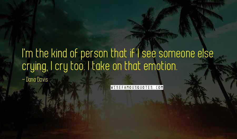 Dana Davis Quotes: I'm the kind of person that if I see someone else crying, I cry too. I take on that emotion.