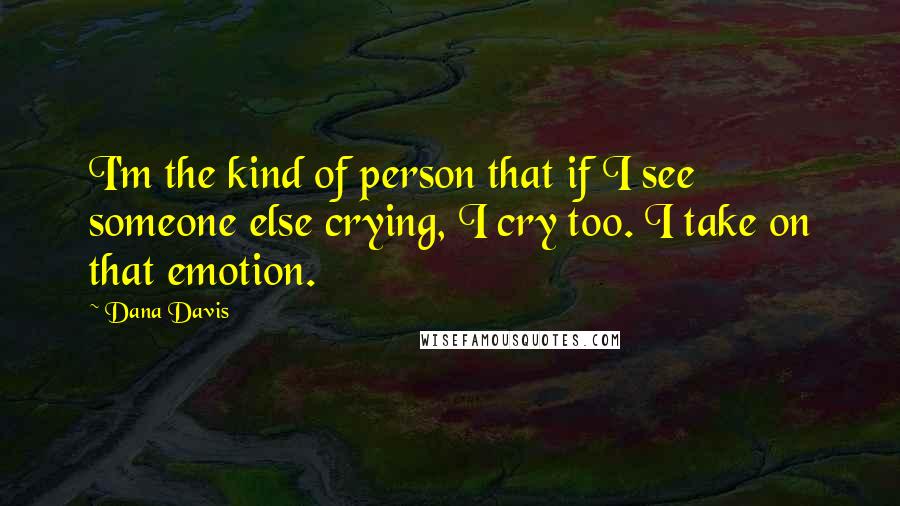 Dana Davis Quotes: I'm the kind of person that if I see someone else crying, I cry too. I take on that emotion.