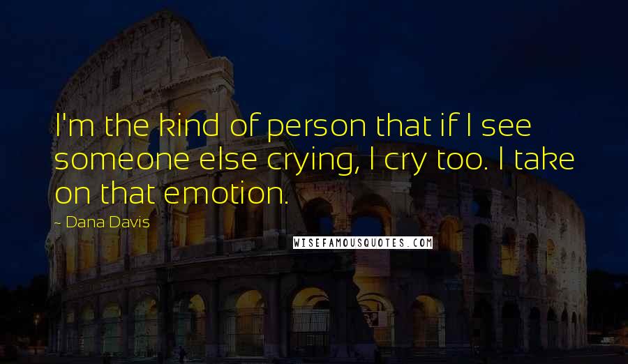 Dana Davis Quotes: I'm the kind of person that if I see someone else crying, I cry too. I take on that emotion.