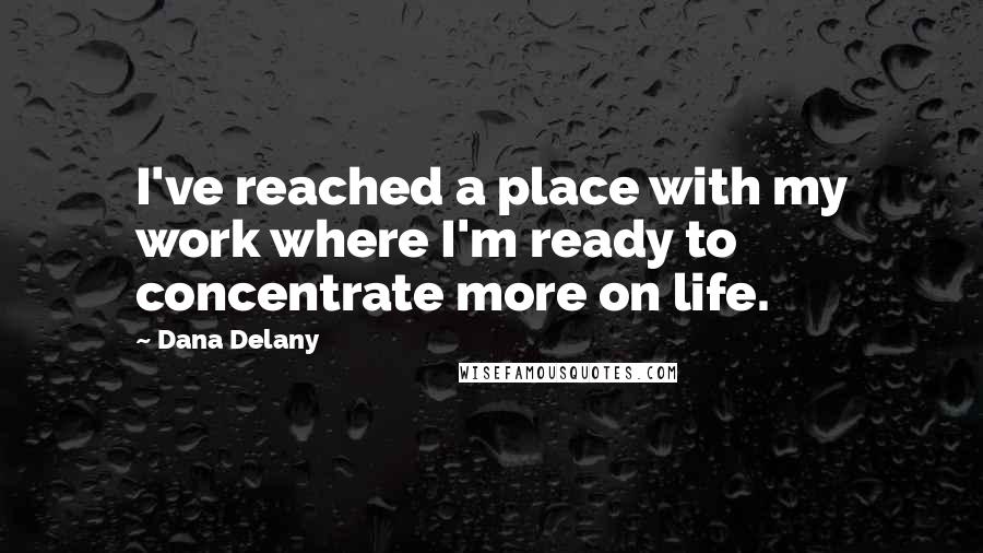 Dana Delany Quotes: I've reached a place with my work where I'm ready to concentrate more on life.