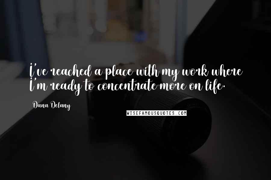 Dana Delany Quotes: I've reached a place with my work where I'm ready to concentrate more on life.