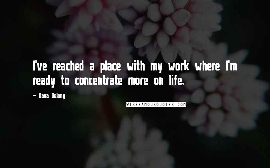 Dana Delany Quotes: I've reached a place with my work where I'm ready to concentrate more on life.