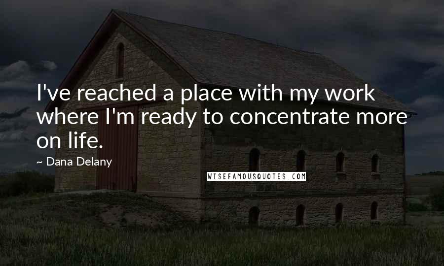 Dana Delany Quotes: I've reached a place with my work where I'm ready to concentrate more on life.