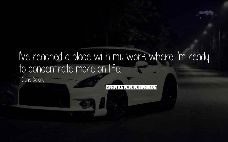 Dana Delany Quotes: I've reached a place with my work where I'm ready to concentrate more on life.